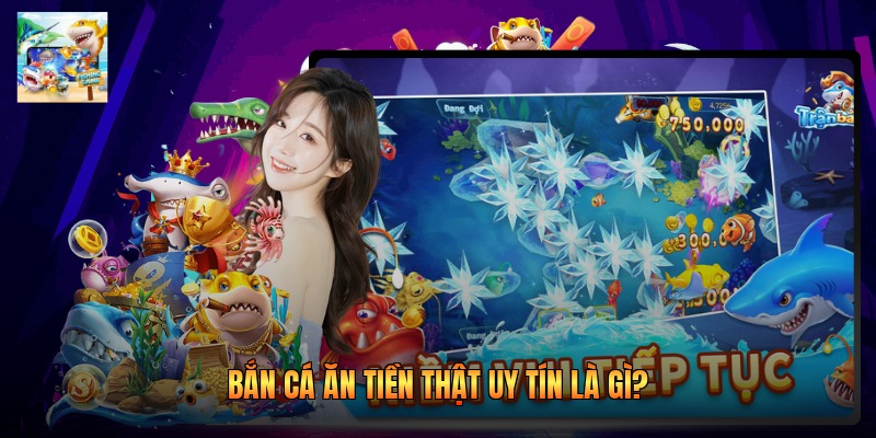 Bắn cá ăn tiền thật uy tín là gì?