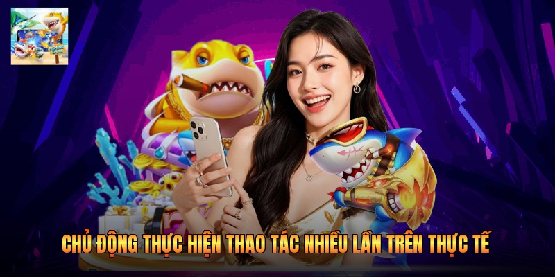 Chủ động thực hiện thao tác nhiều lần trên thực tế