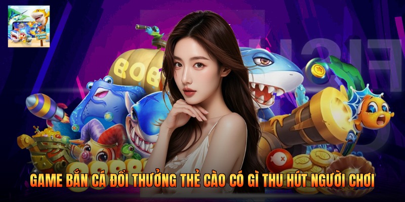 Game Bắn Cá Đổi Thưởng Thẻ Cào Có Gì Thu Hút Người Chơi