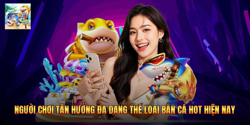 Người chơi tận hưởng đa dạng thể loại bắn cá hot hiện nay