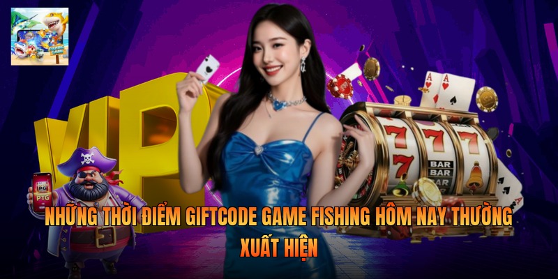 Những thời điểm giftcode game fishing hôm nay thường xuất hiện