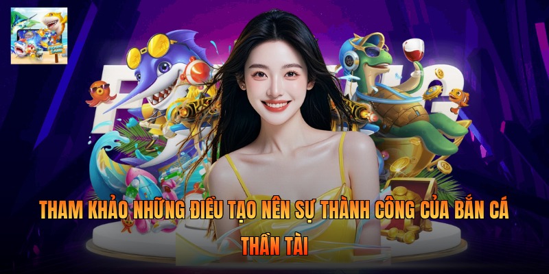 Tham khảo những điều tạo nên sự thành công của bắn cá Thần Tài