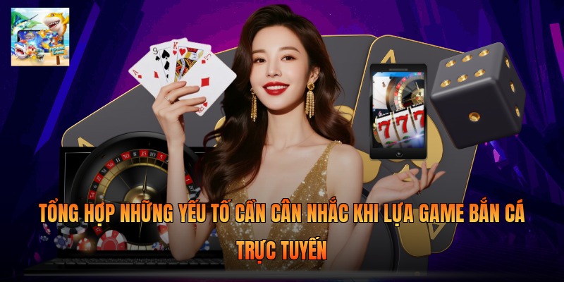 Tổng hợp những yếu tố cần cân nhắc khi lựa game bắn cá trực tuyến